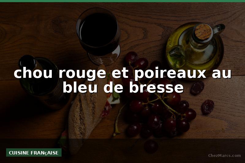 chou rouge et poireaux au bleu de bresse