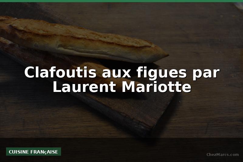 Clafoutis aux figues par Laurent Mariotte