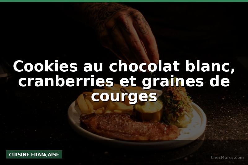 Cookies au chocolat blanc, cranberries et graines de courges