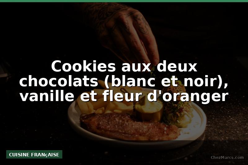 Cookies aux deux chocolats (blanc et noir), vanille et fleur d'oranger