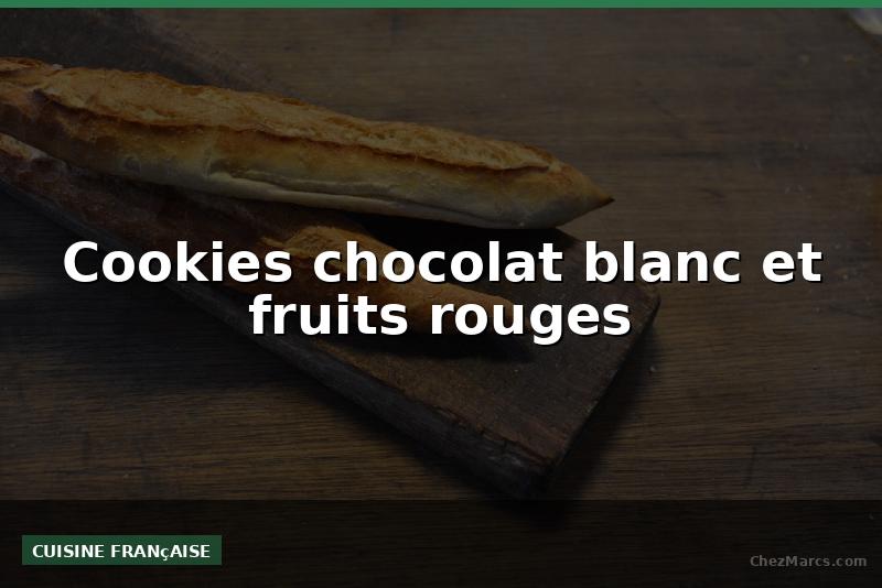 Cookies chocolat blanc et fruits rouges