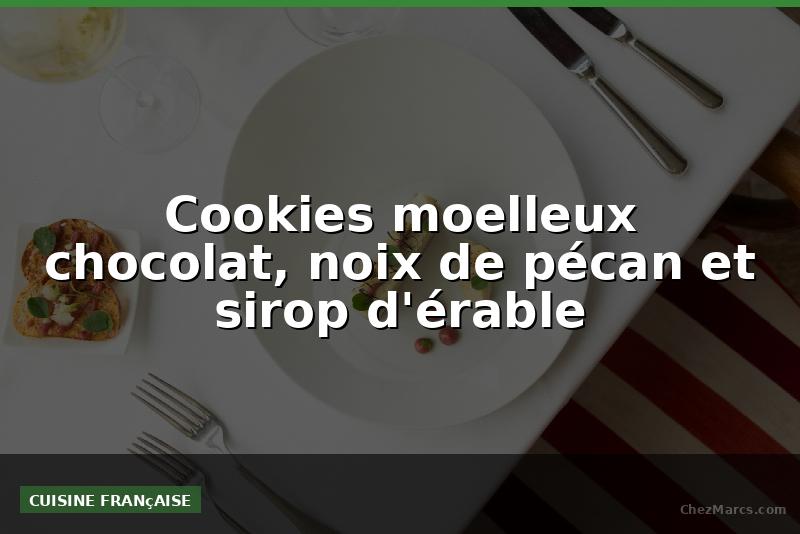 Cookies moelleux chocolat, noix de pécan et sirop d'érable