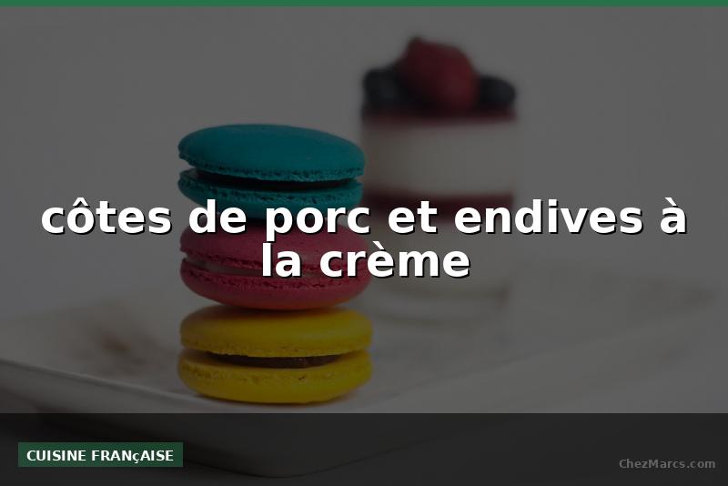 côtes de porc et endives à la crème