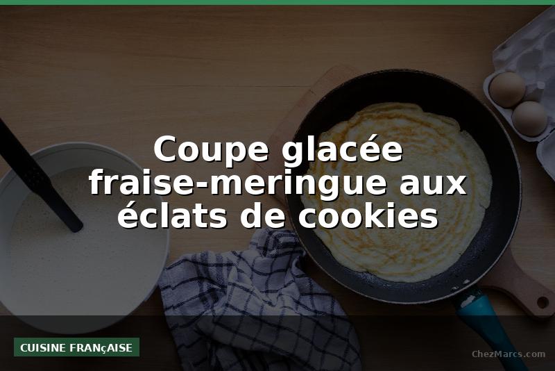 Coupe glacée fraise-meringue aux éclats de cookies