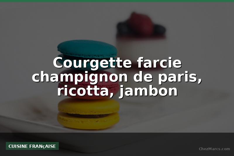 Courgette farcie champignon de paris, ricotta, jambon