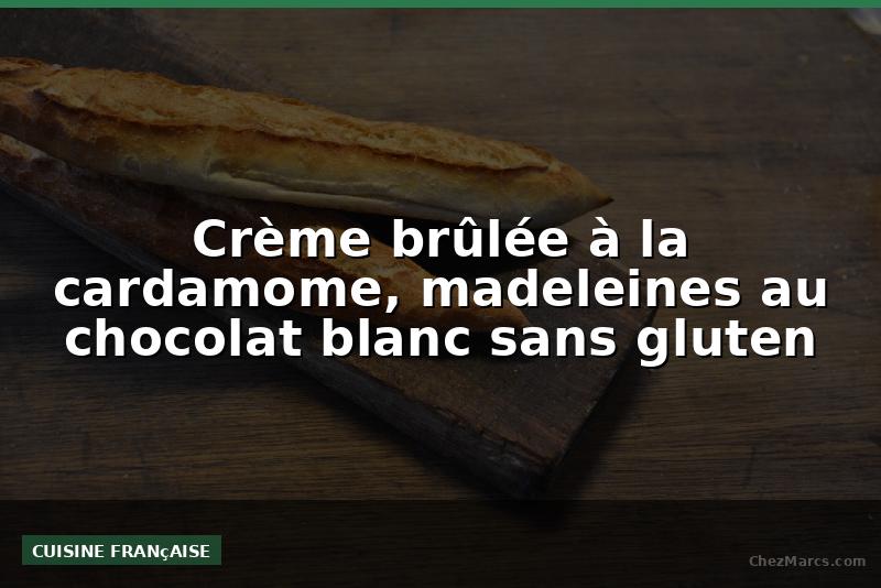 Crème brûlée à la cardamome, madeleines au chocolat blanc sans gluten