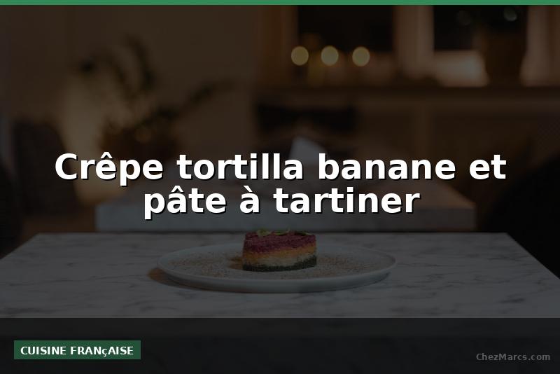 Crêpe tortilla banane et pâte à tartiner