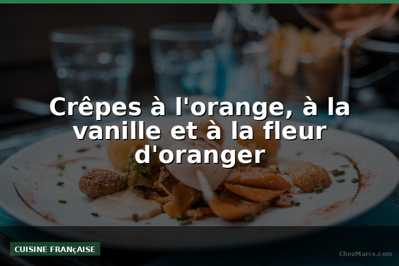 Crêpes à l'orange, à la vanille et à la fleur d'oranger