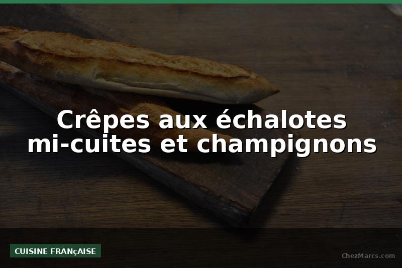 Crêpes aux échalotes mi-cuites et champignons