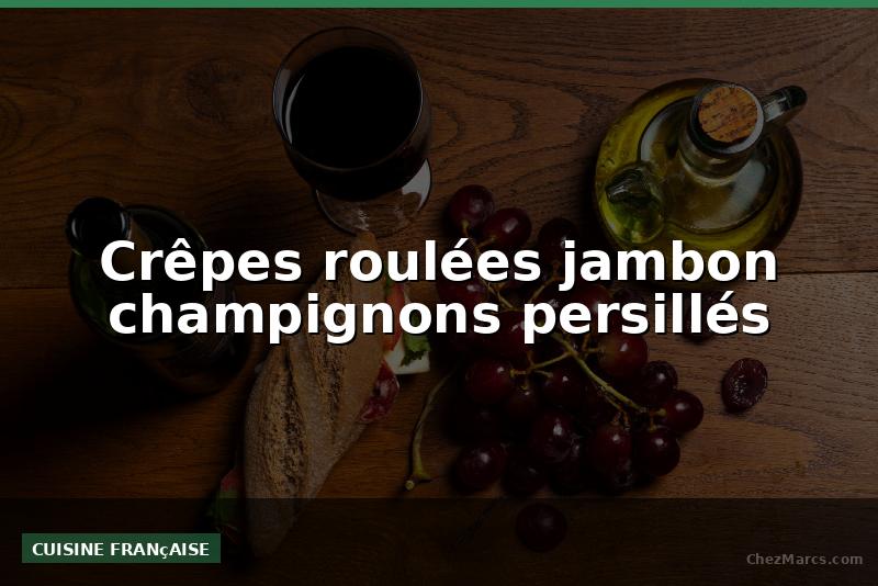 Crêpes roulées jambon champignons persillés