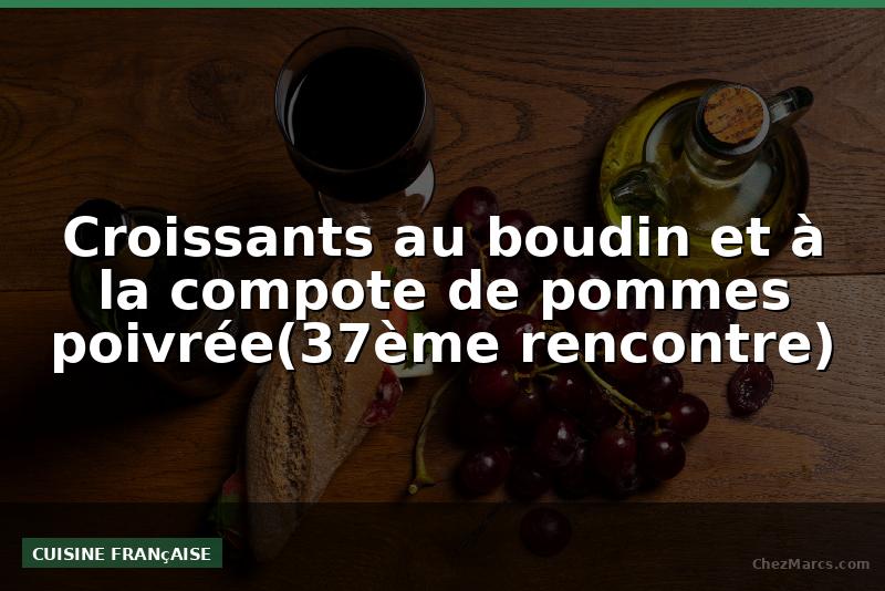 Croissants au boudin et à la compote de pommes poivrée(37ème rencontre)