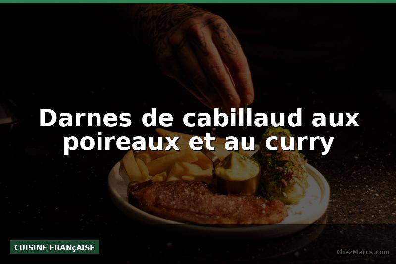 Darnes de cabillaud aux poireaux et au curry