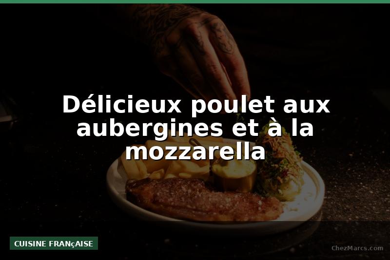 Délicieux poulet aux aubergines et à la mozzarella