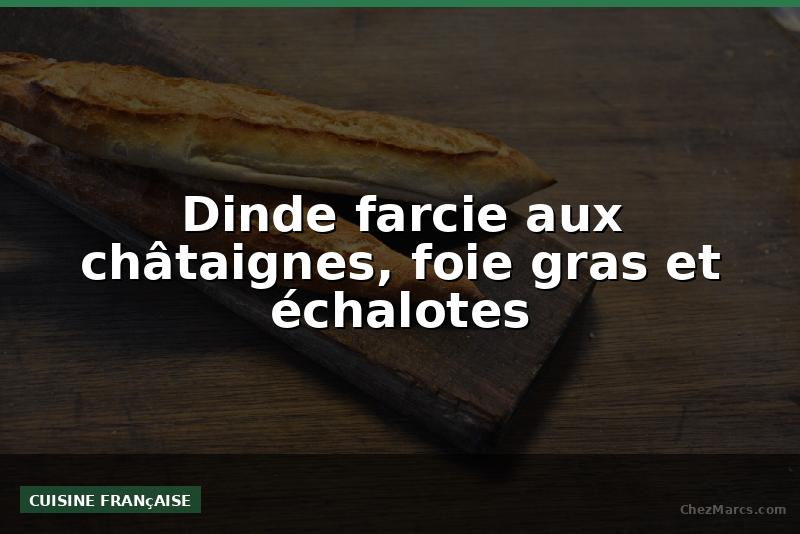 Dinde farcie aux châtaignes, foie gras et échalotes