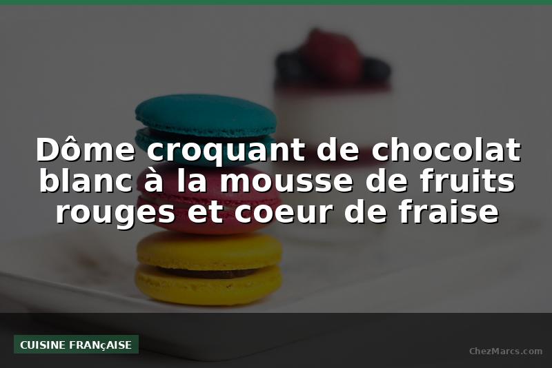 Dôme croquant de chocolat blanc à la mousse de fruits rouges et coeur de fraise