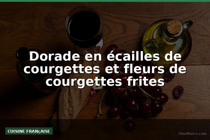 Dorade en écailles de courgettes et fleurs de courgettes frites