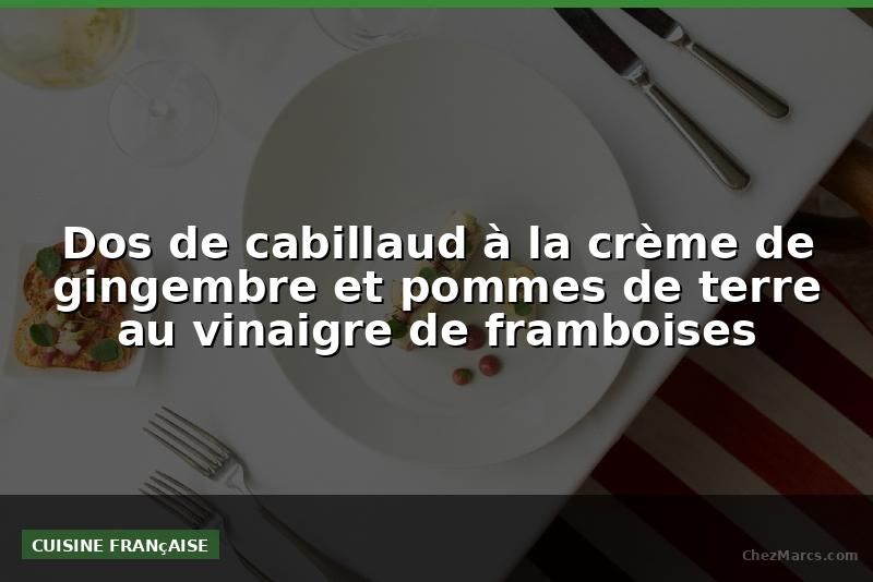 Dos de cabillaud à la crème de gingembre et pommes de terre au vinaigre de framboises