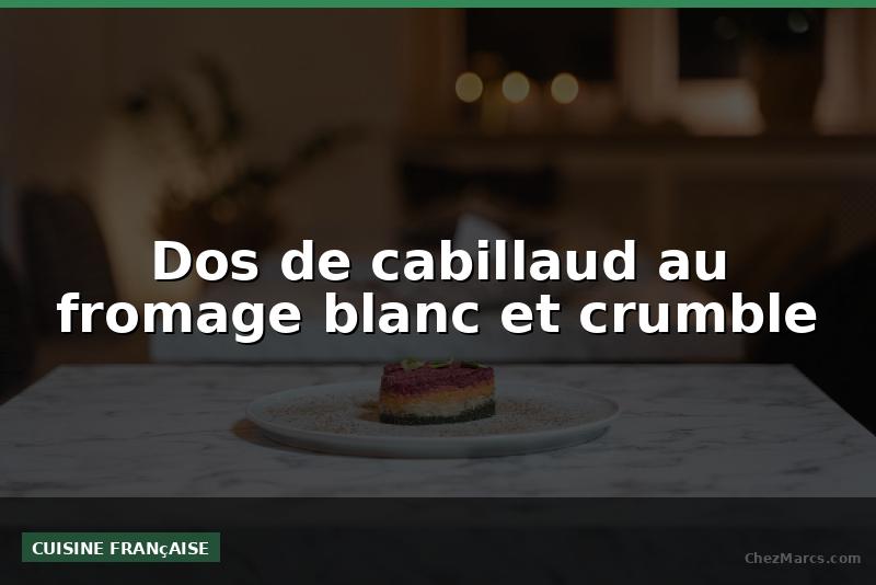Dos de cabillaud au fromage blanc et crumble