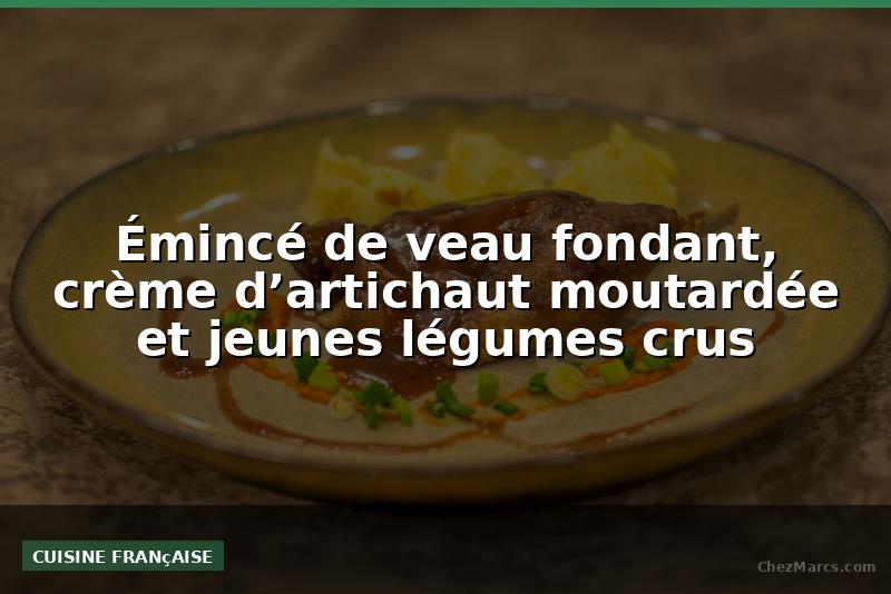 Émincé de veau fondant, crème d’artichaut moutardée et jeunes légumes crus