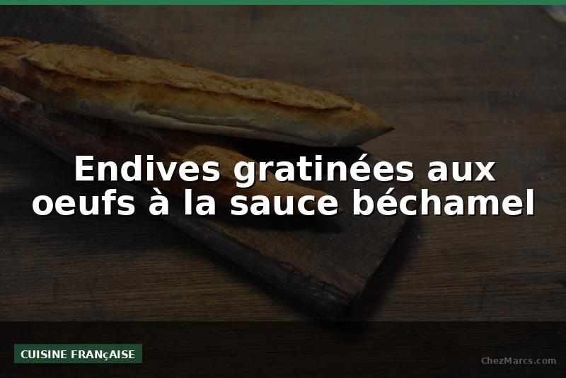 Endives gratinées aux oeufs à la sauce béchamel