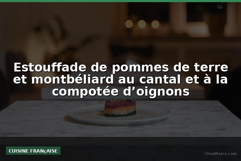 Estouffade de pommes de terre et montbéliard au cantal et à la compotée d’oignons