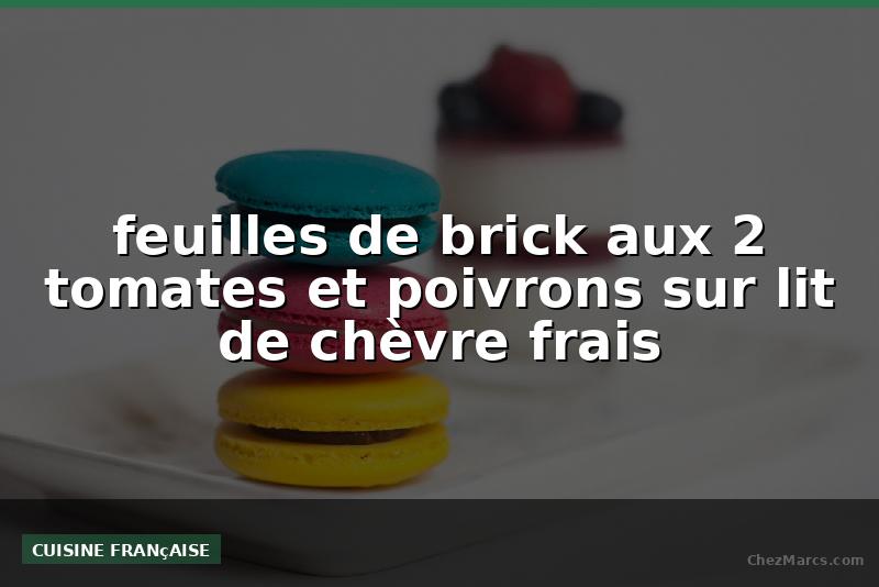 feuilles de brick aux 2 tomates et poivrons sur lit de chèvre frais
