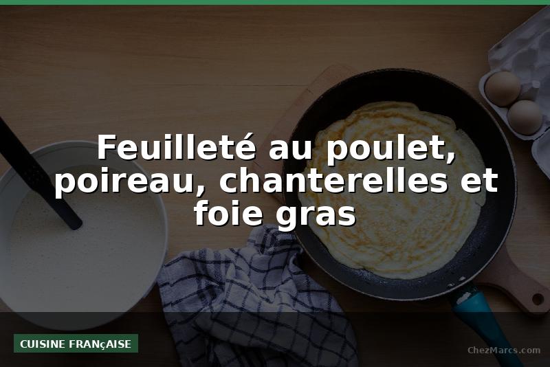Feuilleté au poulet, poireau, chanterelles et foie gras