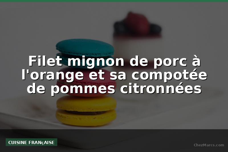 Filet mignon de porc à l'orange et sa compotée de pommes citronnées