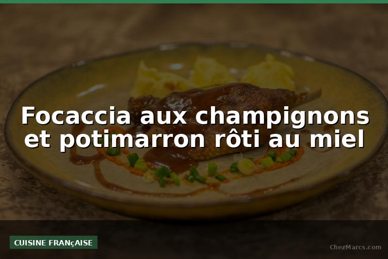 Focaccia aux champignons et potimarron rôti au miel