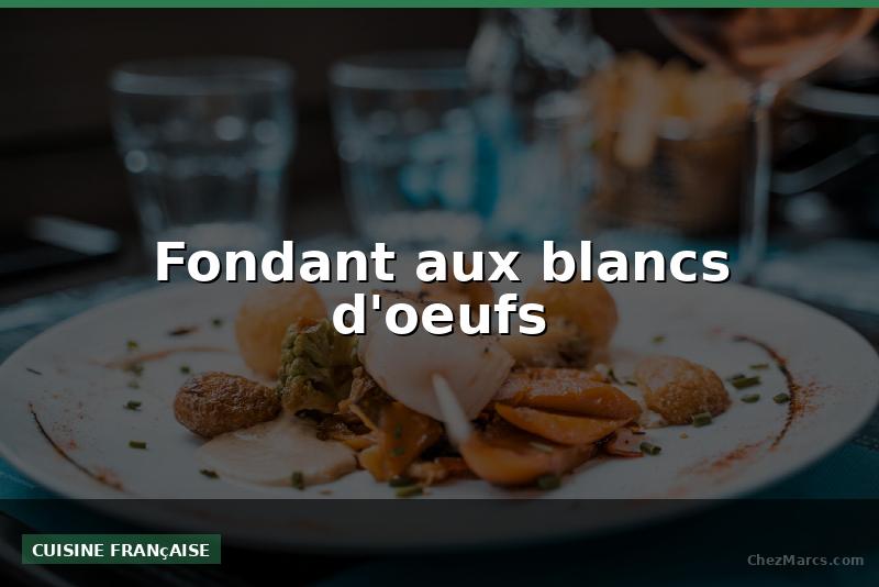 Fondant aux blancs d'oeufs