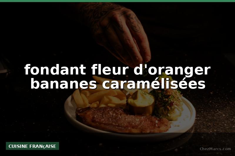 fondant fleur d'oranger bananes caramélisées