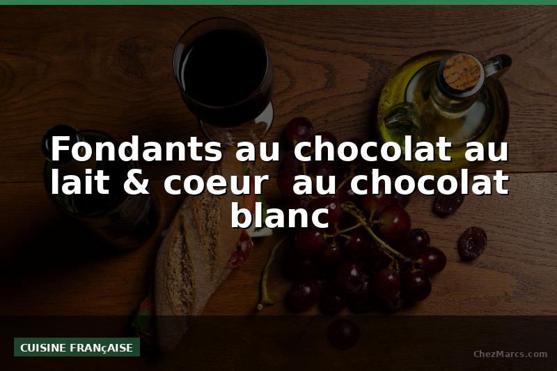 Fondants au chocolat au lait & coeur  au chocolat blanc