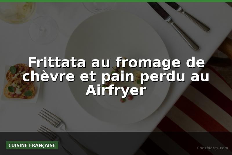 Frittata au fromage de chèvre et pain perdu au Airfryer