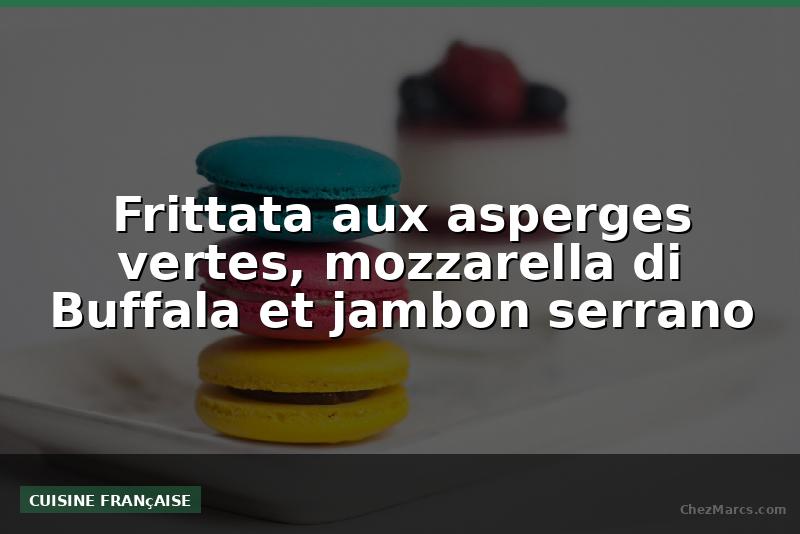 Frittata aux asperges vertes, mozzarella di Buffala et jambon serrano
