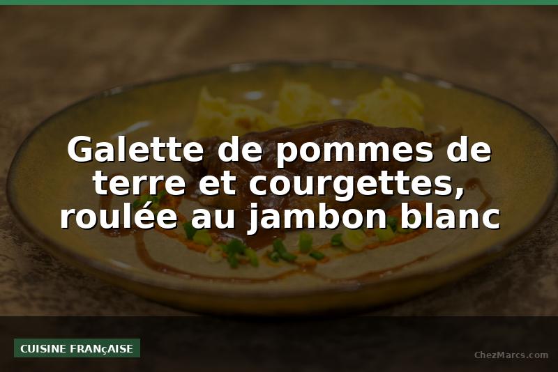 Galette de pommes de terre et courgettes, roulée au jambon blanc
