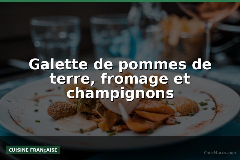 Galette de pommes de terre, fromage et champignons