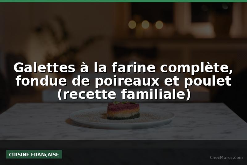Galettes à la farine complète, fondue de poireaux et poulet (recette familiale)