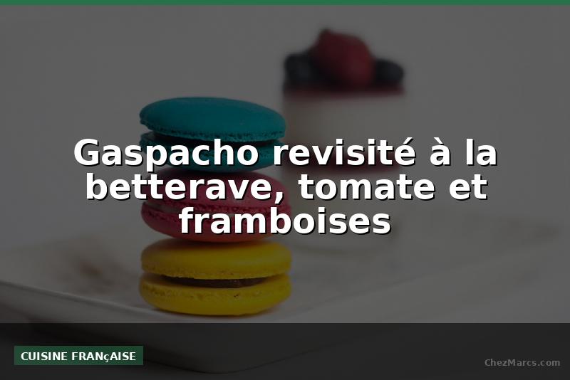 Gaspacho revisité à la betterave, tomate et framboises