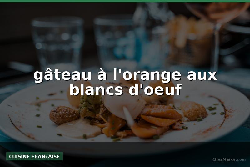gâteau à l'orange aux blancs d'oeuf