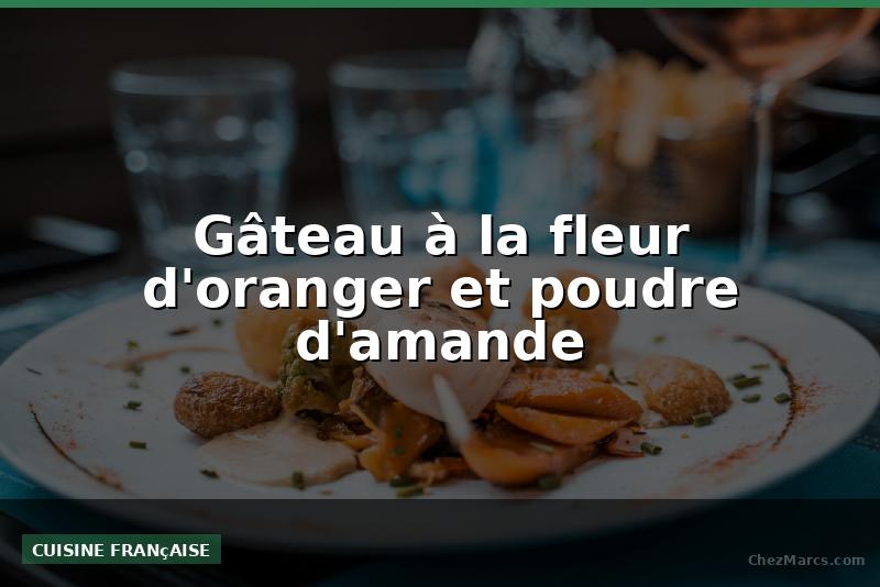 Gâteau à la fleur d'oranger et poudre d'amande