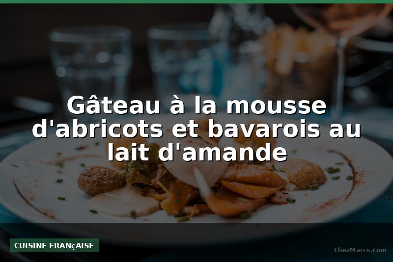 Gâteau à la mousse d'abricots et bavarois au lait d'amande