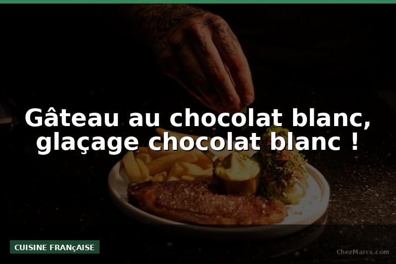 Gâteau au chocolat blanc, glaçage chocolat blanc !