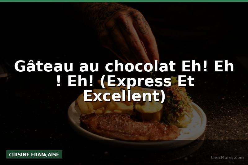 Gâteau au chocolat Eh! Eh ! Eh! (Express Et Excellent)