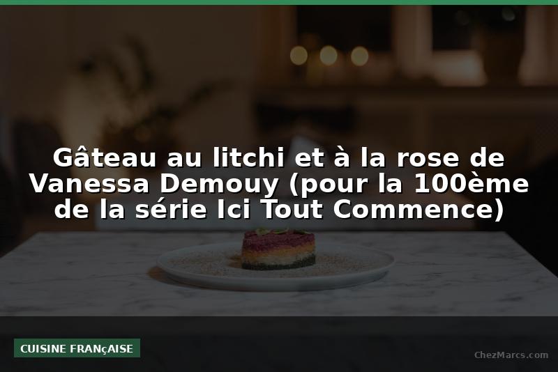 Gâteau au litchi et à la rose de Vanessa Demouy (pour la 100ème de la série Ici Tout Commence)