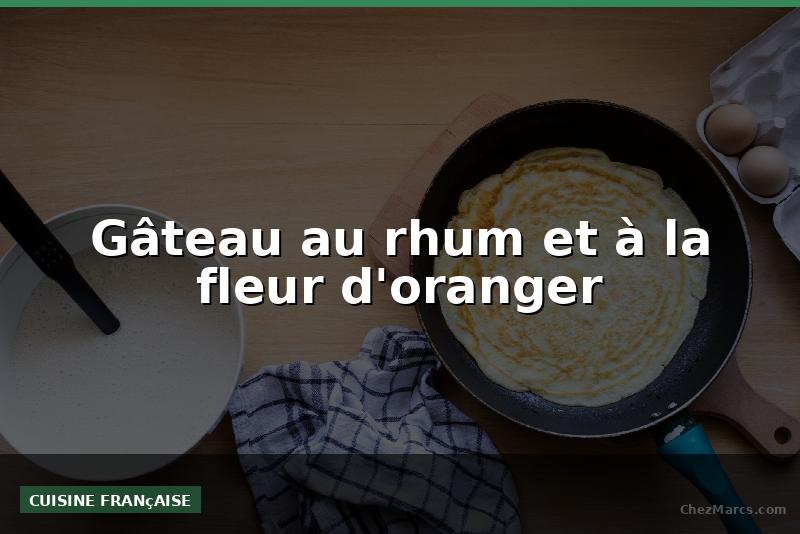 Gâteau au rhum et à la fleur d'oranger