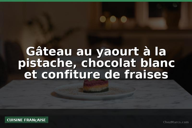 Gâteau au yaourt à la pistache, chocolat blanc et confiture de fraises