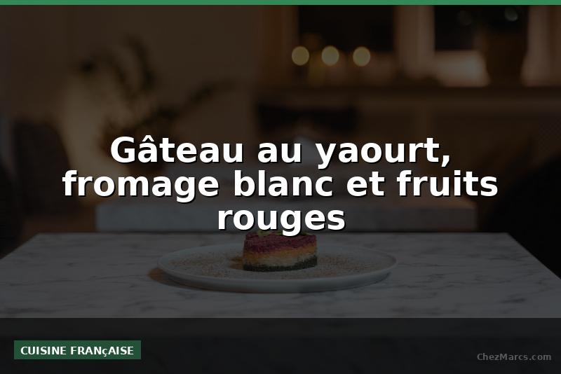 Gâteau au yaourt, fromage blanc et fruits rouges