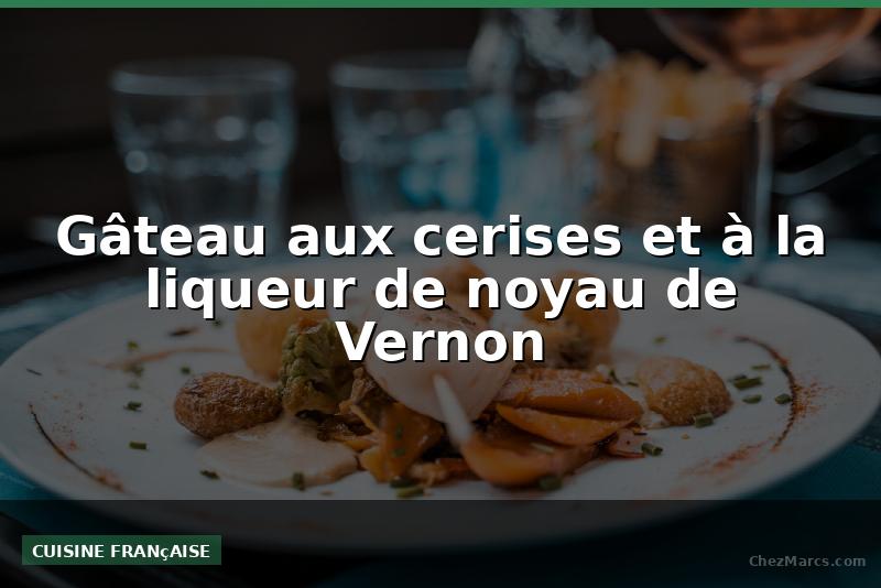 Gâteau aux cerises et à la liqueur de noyau de Vernon