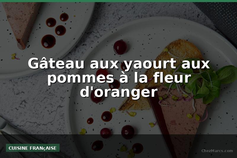 Gâteau aux yaourt aux pommes à la fleur d'oranger