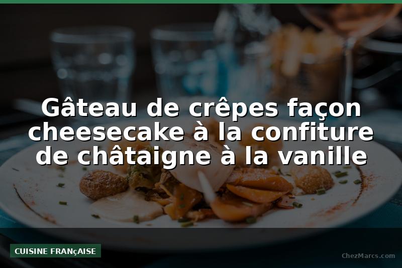 Gâteau de crêpes façon cheesecake à la confiture de châtaigne à la vanille